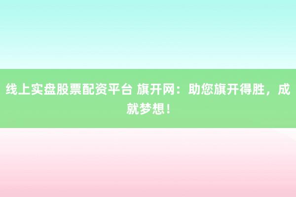 线上实盘股票配资平台 旗开网：助您旗开得胜，成就梦想！