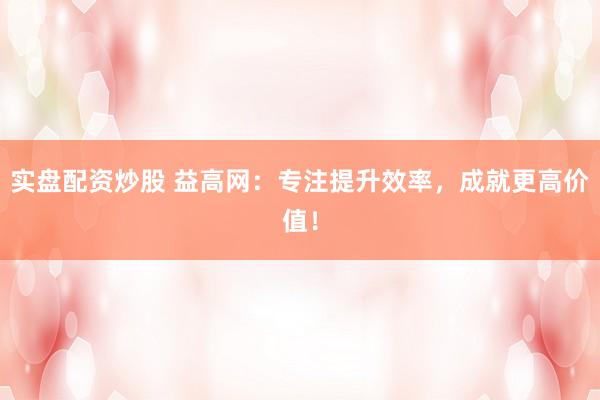 实盘配资炒股 益高网：专注提升效率，成就更高价值！