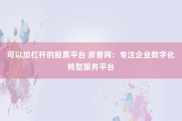 可以加杠杆的股票平台 彦普网：专注企业数字化转型服务平台