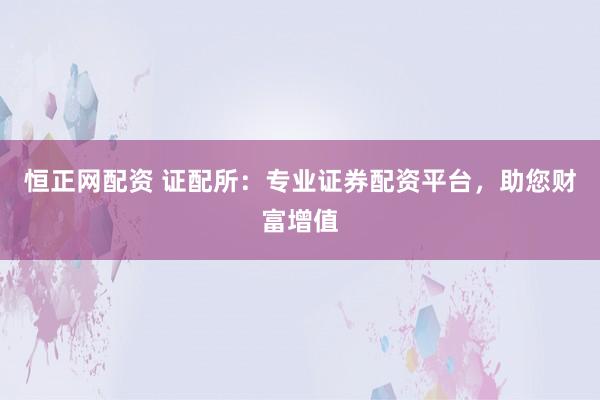 恒正网配资 证配所：专业证券配资平台，助您财富增值