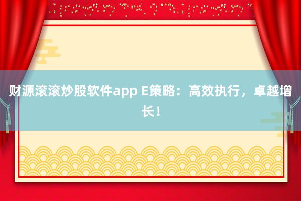 财源滚滚炒股软件app E策略：高效执行，卓越增长！