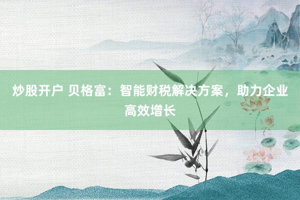 炒股开户 贝格富：智能财税解决方案，助力企业高效增长