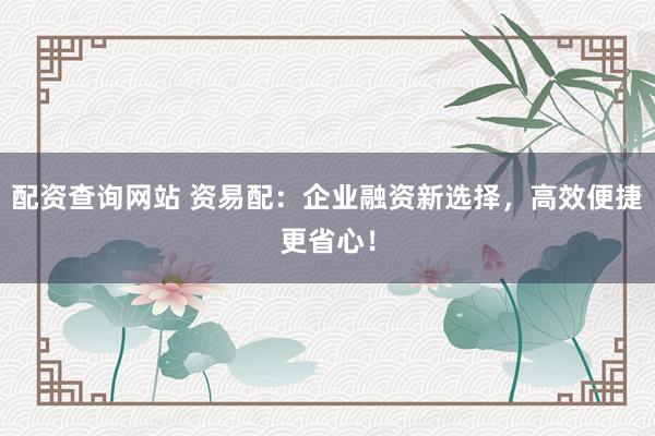 配资查询网站 资易配：企业融资新选择，高效便捷更省心！