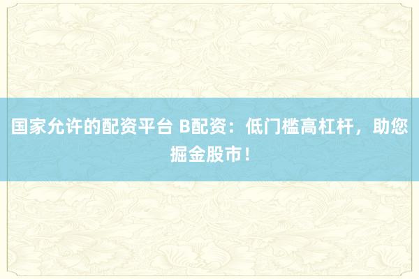 国家允许的配资平台 B配资：低门槛高杠杆，助您掘金股市！
