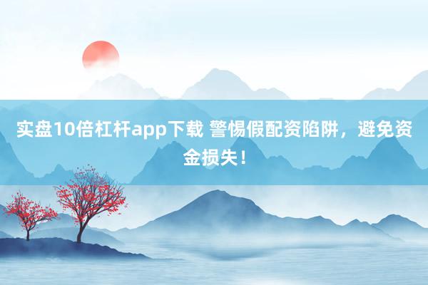 实盘10倍杠杆app下载 警惕假配资陷阱，避免资金损失！