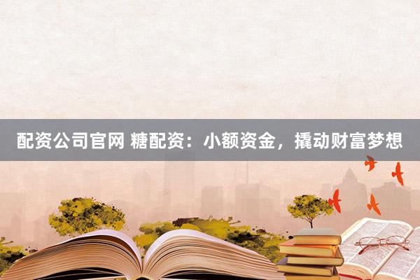 配资公司官网 糖配资：小额资金，撬动财富梦想