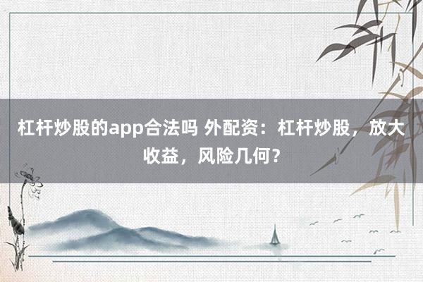 杠杆炒股的app合法吗 外配资：杠杆炒股，放大收益，风险几何？