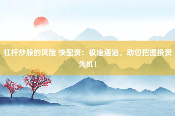 杠杆炒股的风险 快配资：极速通道，助您把握投资先机！