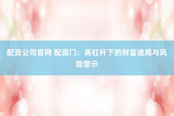 配资公司官网 配资门：高杠杆下的财富迷局与风险警示