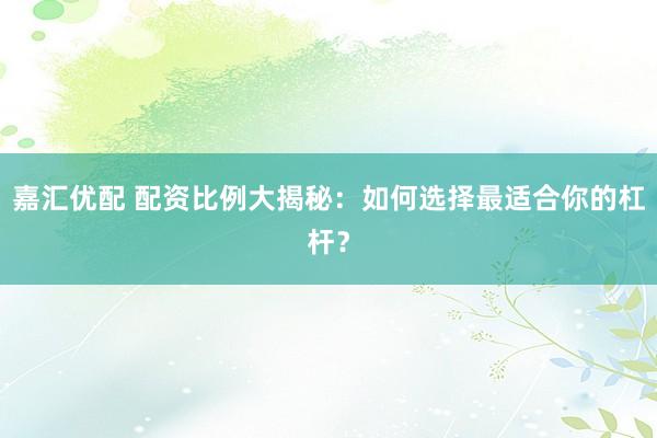 嘉汇优配 配资比例大揭秘：如何选择最适合你的杠杆？