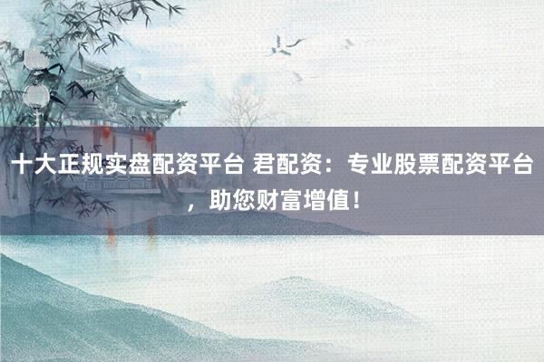 十大正规实盘配资平台 君配资：专业股票配资平台，助您财富增值！