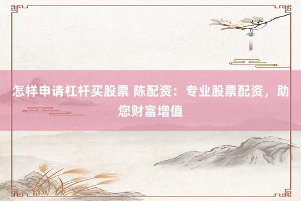 怎样申请杠杆买股票 陈配资：专业股票配资，助您财富增值