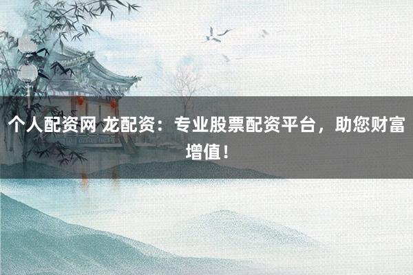 个人配资网 龙配资：专业股票配资平台，助您财富增值！