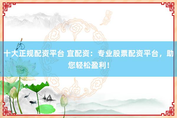 十大正规配资平台 宜配资：专业股票配资平台，助您轻松盈利！
