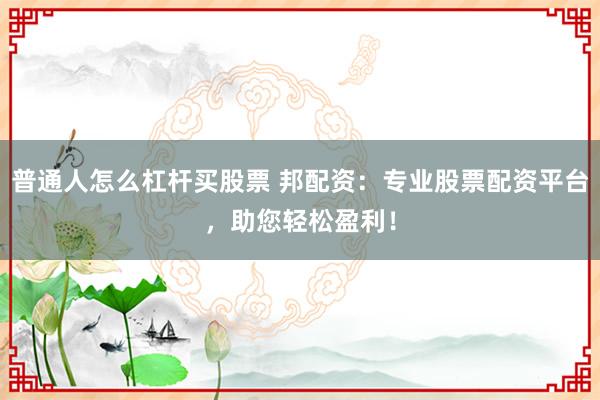 普通人怎么杠杆买股票 邦配资：专业股票配资平台，助您轻松盈利！