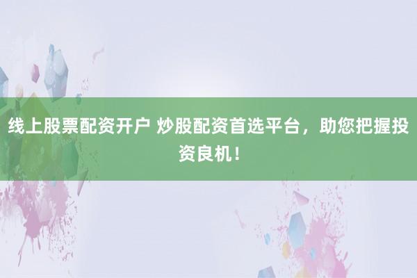 线上股票配资开户 炒股配资首选平台，助您把握投资良机！