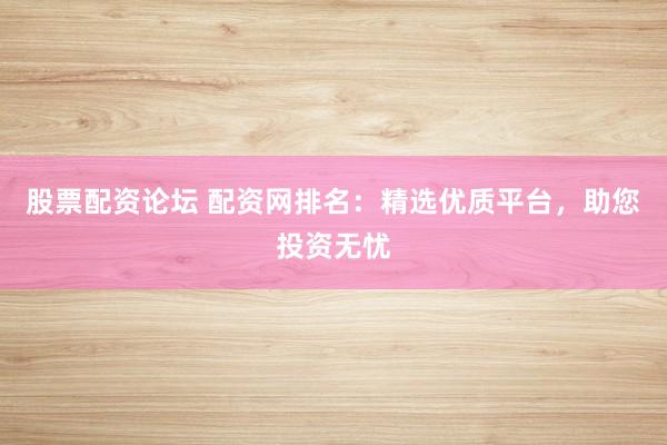 股票配资论坛 配资网排名：精选优质平台，助您投资无忧