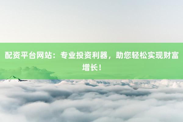 配资平台网站：专业投资利器，助您轻松实现财富增长！