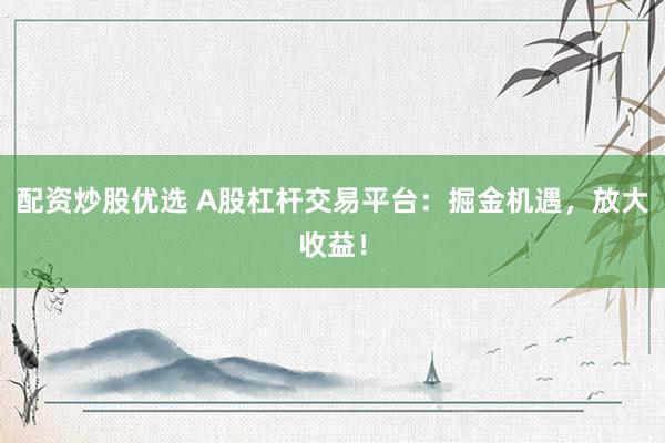 配资炒股优选 A股杠杆交易平台：掘金机遇，放大收益！