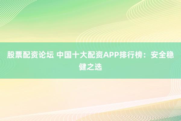 股票配资论坛 中国十大配资APP排行榜：安全稳健之选
