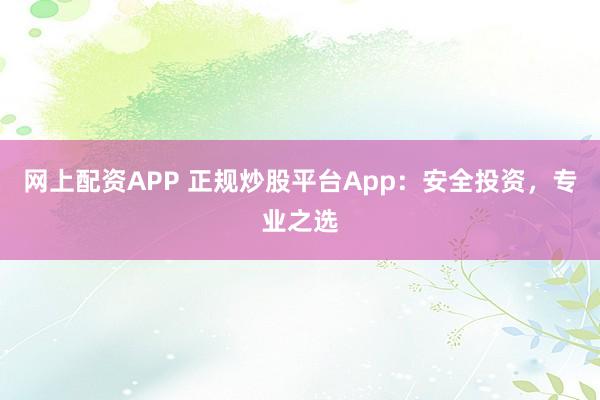 网上配资APP 正规炒股平台App：安全投资，专业之选