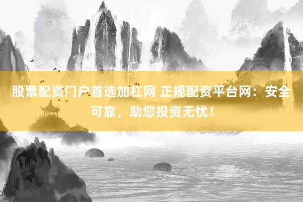 股票配资门户首选加杠网 正规配资平台网：安全可靠，助您投资无忧！