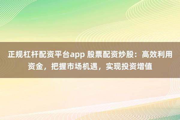 正规杠杆配资平台app 股票配资炒股：高效利用资金，把握市场机遇，实现投资增值