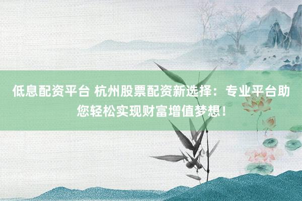 低息配资平台 杭州股票配资新选择：专业平台助您轻松实现财富增值梦想！