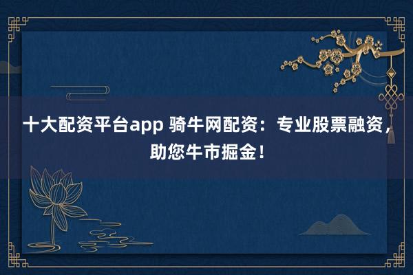 十大配资平台app 骑牛网配资：专业股票融资，助您牛市掘金！