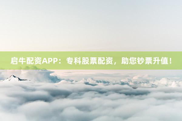 启牛配资APP：专科股票配资，助您钞票升值！