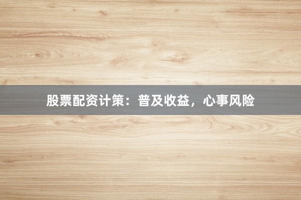 股票配资计策：普及收益，心事风险