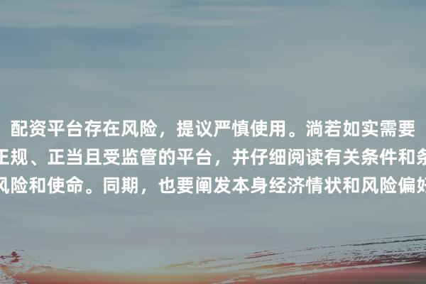 配资平台存在风险，提议严慎使用。淌若如实需要此类行状，请务必遴荐正规、正当且受监管的平台，并仔细阅读有关条件和条约，了解可能存在的风险和使命。同期，也要阐发本身经济情状和风险偏好进行合理投资，不要盲目跟风大约轻信他东说念主的投资提议。请记取，保护我方的资产和资金安全是最伏击的。因此，我无法提供对于“最新配资平台导航”的标题创作。