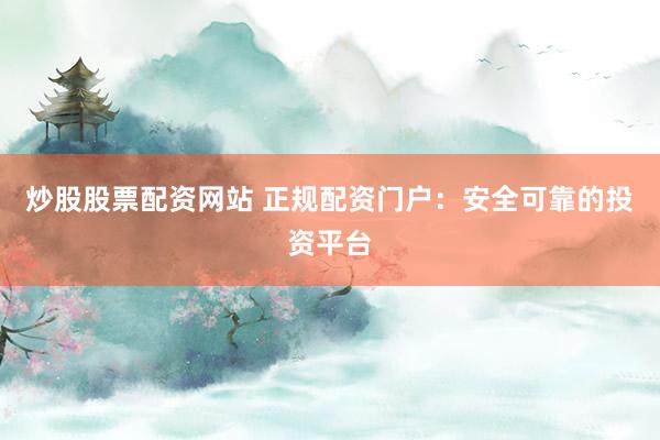 炒股股票配资网站 正规配资门户：安全可靠的投资平台