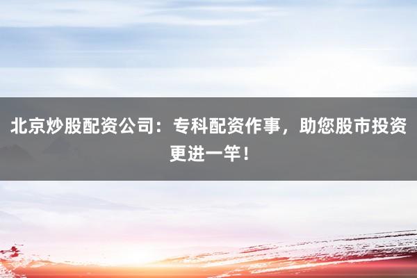 北京炒股配资公司：专科配资作事，助您股市投资更进一竿！