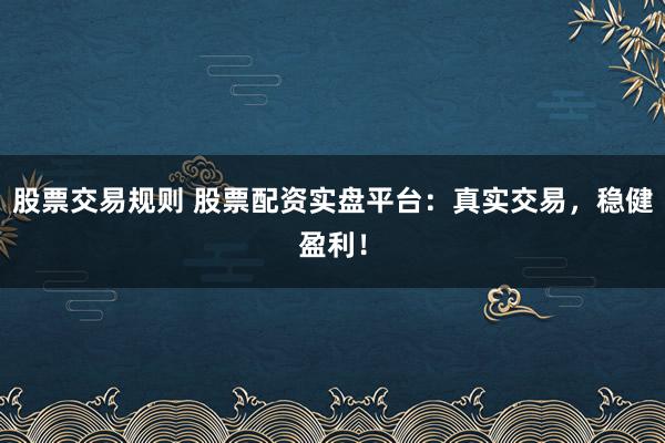 股票交易规则 股票配资实盘平台：真实交易，稳健盈利！