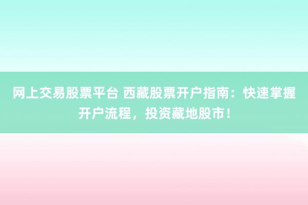 网上交易股票平台 西藏股票开户指南：快速掌握开户流程，投资藏地股市！
