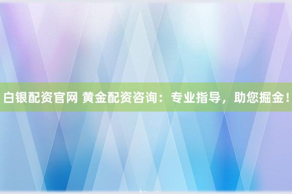 白银配资官网 黄金配资咨询：专业指导，助您掘金！