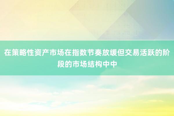 在策略性资产市场在指数节奏放缓但交易活跃的阶段的市场结构中中