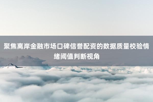 聚焦离岸金融市场口碑信誉配资的数据质量校验情绪阈值判断视角
