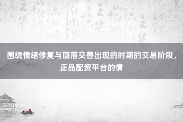 围绕情绪修复与回落交替出现的时期的交易阶段，正品配资平台的情