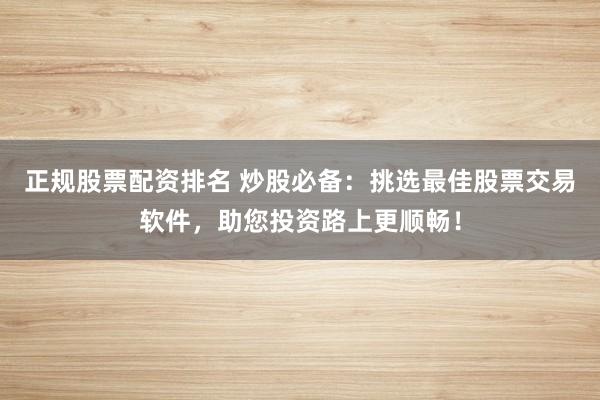 正规股票配资排名 炒股必备：挑选最佳股票交易软件，助您投资路上更顺畅！