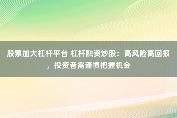 股票加大杠杆平台 杠杆融资炒股：高风险高回报，投资者需谨慎把握机会