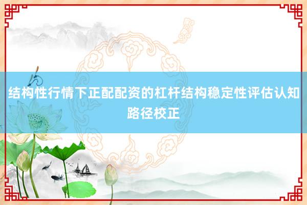 结构性行情下正配配资的杠杆结构稳定性评估认知路径校正