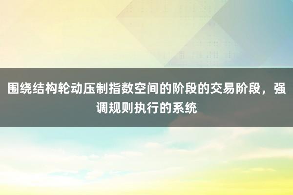 围绕结构轮动压制指数空间的阶段的交易阶段，强调规则执行的系统