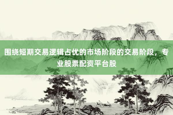 围绕短期交易逻辑占优的市场阶段的交易阶段，专业股票配资平台股