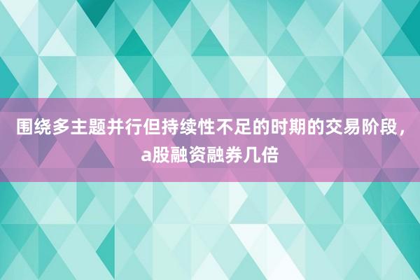 围绕多主题并行但持续性不足的时期的交易阶段，a股融资融券几倍