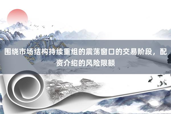 围绕市场结构持续重组的震荡窗口的交易阶段，配资介绍的风险限额