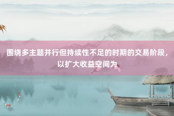 围绕多主题并行但持续性不足的时期的交易阶段，以扩大收益空间为