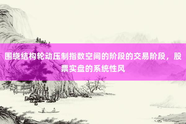 围绕结构轮动压制指数空间的阶段的交易阶段，股票实盘的系统性风