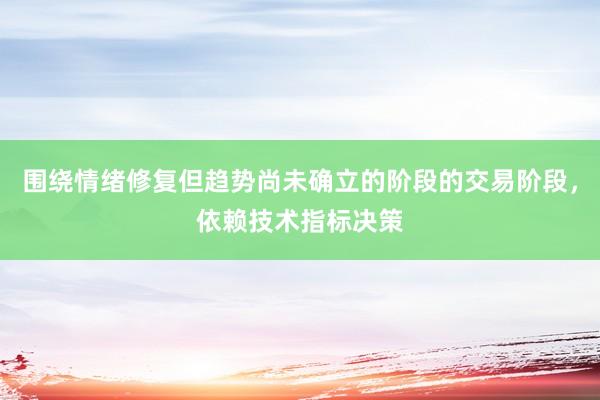 围绕情绪修复但趋势尚未确立的阶段的交易阶段，依赖技术指标决策